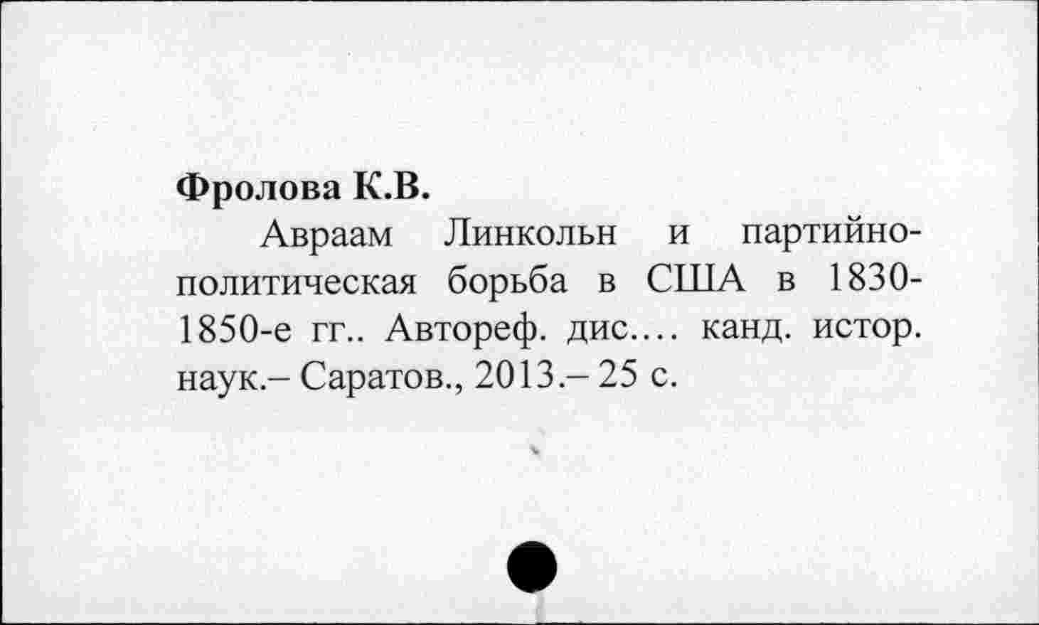 ﻿Фролова К.В.
Авраам Линкольн и партийнополитическая борьба в США в 1830-1850-е гг.. Автореф. дис.... канд. истор. наук - Саратов., 2013 - 25 с.